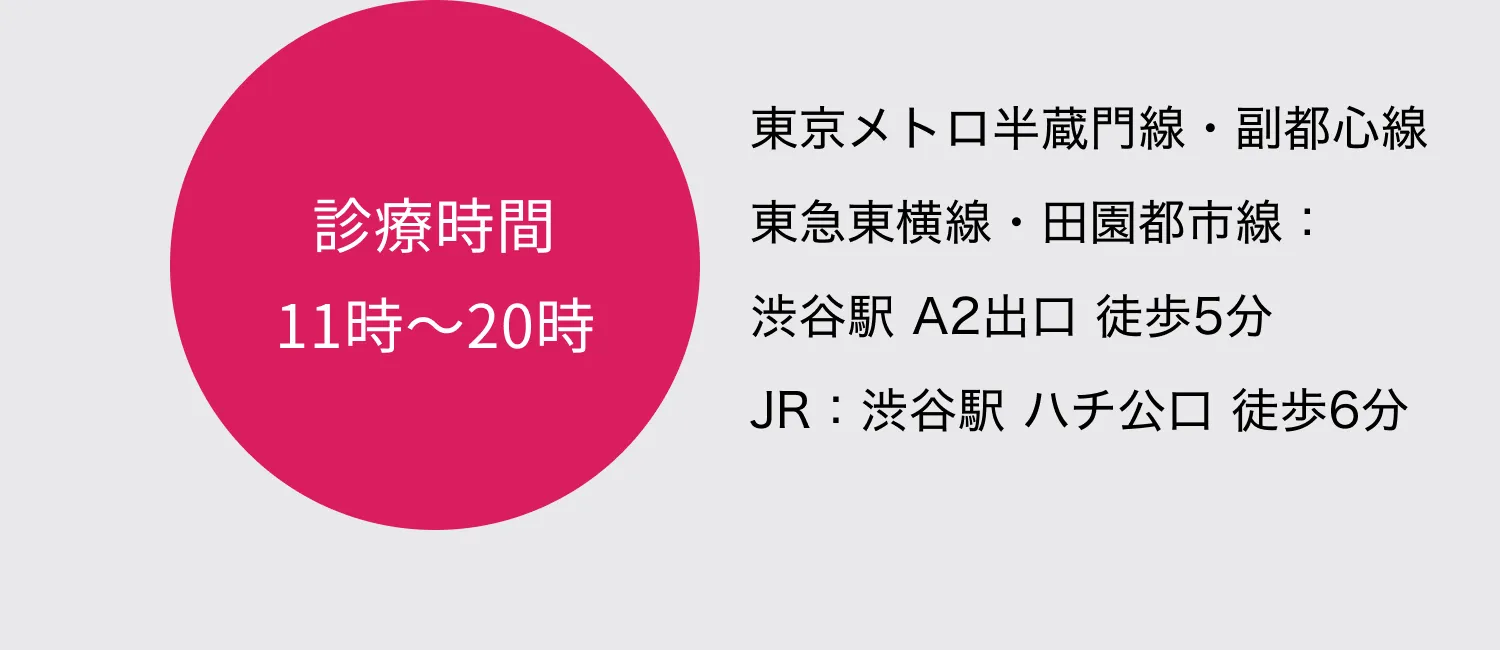 診療時間 10時〜20時 東京メトロ半蔵門線・副都心線／東急東横線・田園都市線：渋谷駅 A2出口 徒歩5分 JR：渋谷駅 ハチ公口 徒歩6分